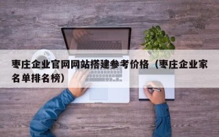 上饶枣庄企业官网网站搭建参考价格（枣庄企业家名单排名榜）