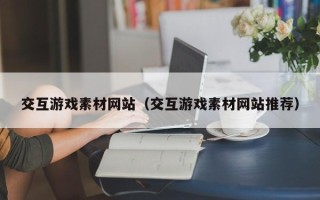 上饶交互游戏素材网站（交互游戏素材网站推荐）