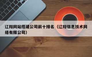 上饶辽阳网站搭建公司前十排名（辽阳信息技术网络有限公司）