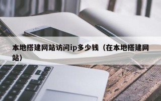 上饶本地搭建网站访问ip多少钱（在本地搭建网站）