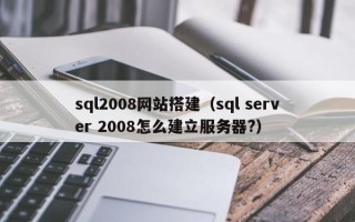 上饶sql2008网站搭建（sql server 2008怎么建立服务器?）