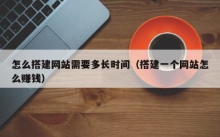 上饶怎么搭建网站需要多长时间（搭建一个网站怎么赚钱）