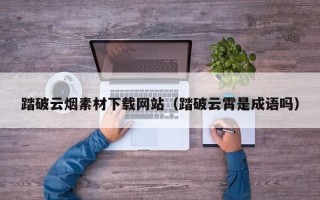 上饶踏破云烟素材下载网站（踏破云霄是成语吗）