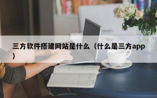 上饶三方软件搭建网站是什么（什么是三方app）