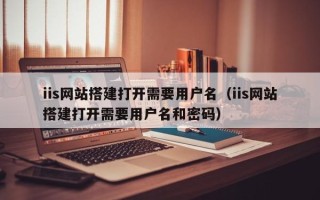 上饶iis网站搭建打开需要用户名（iis网站搭建打开需要用户名和密码）