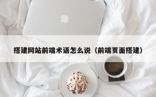 上饶搭建网站前端术语怎么说（前端页面搭建）