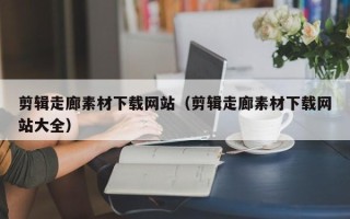 上饶剪辑走廊素材下载网站（剪辑走廊素材下载网站大全）