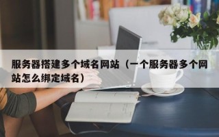 上饶服务器搭建多个域名网站（一个服务器多个网站怎么绑定域名）