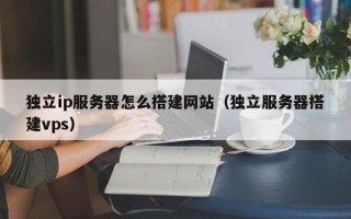 上饶独立ip服务器怎么搭建网站（独立服务器搭建vps）