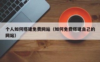 上饶个人如何搭建免费网站（如何免费搭建自己的网站）