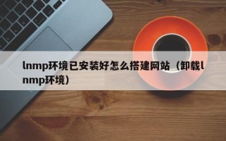 上饶lnmp环境已安装好怎么搭建网站（卸载lnmp环境）